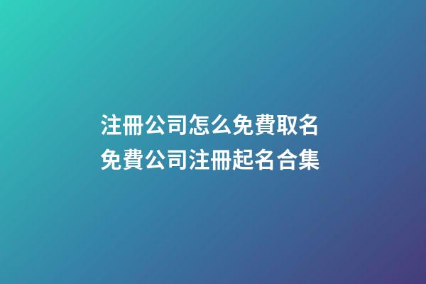 注冊公司怎么免費取名 免費公司注冊起名合集-第1張-公司起名-玄機派